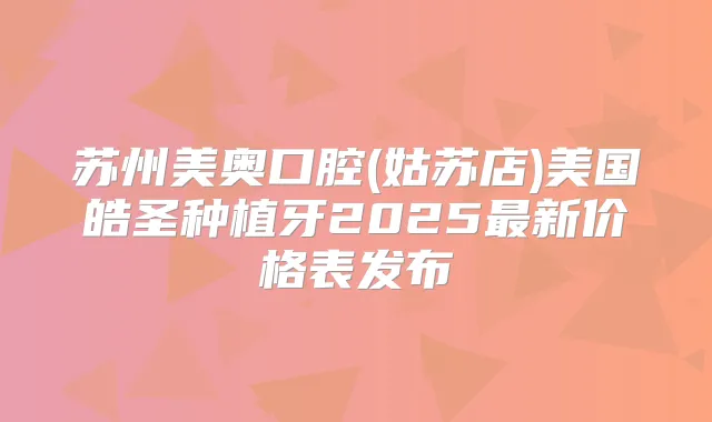苏州美奥口腔(姑苏店)美国皓圣种植牙2025新价格表发布