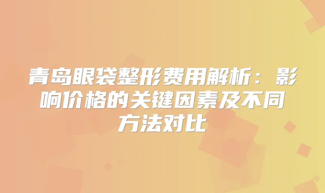 青岛眼袋整形费用解析：影响价格的关键因素及不同方法对比