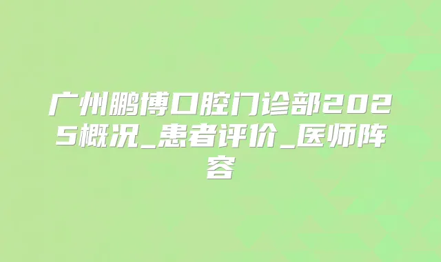 广州鹏博口腔门诊部2025概况_患者评价_医师阵容