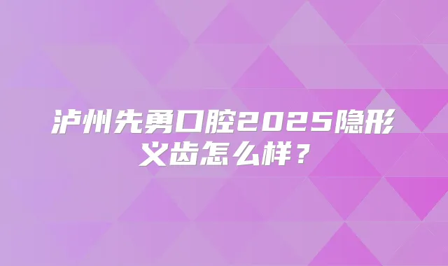 泸州先勇口腔2025隐形义齿怎么样？
