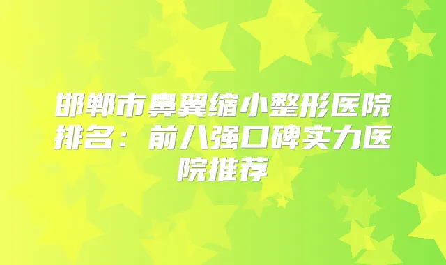 邯郸市鼻翼缩小整形医院排名：前八强口碑实力医院推荐