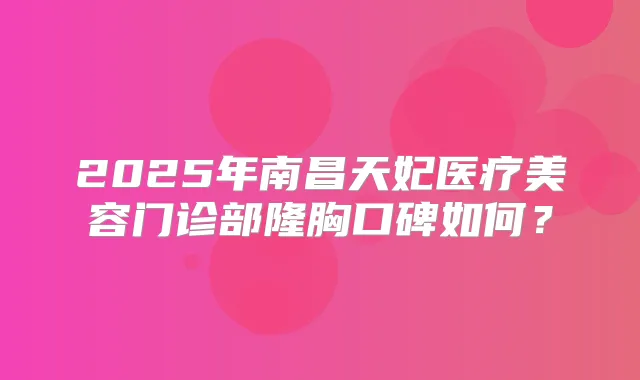 2025年南昌天妃医疗美容门诊部隆胸口碑如何？