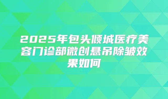2025年包头倾城医疗美容门诊部微创悬吊除皱效果如何