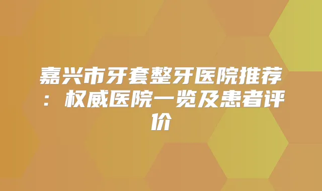 嘉兴市牙套整牙医院推荐:医院一览及患者评价