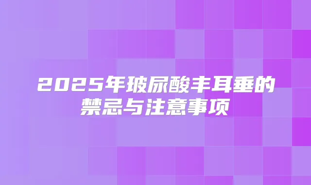 2025年玻尿酸丰耳垂的禁忌与注意事项