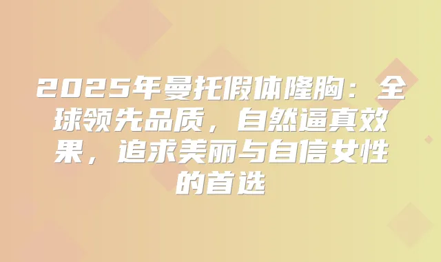 2025年曼托假体隆胸：全球领先品质，自然逼真效果，追求美丽与自信女性的首选