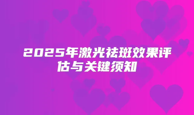 2025年激光祛斑效果评估与关键须知