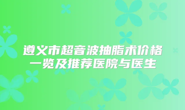 遵义市超音波抽脂术价格一览及推荐医院与医生