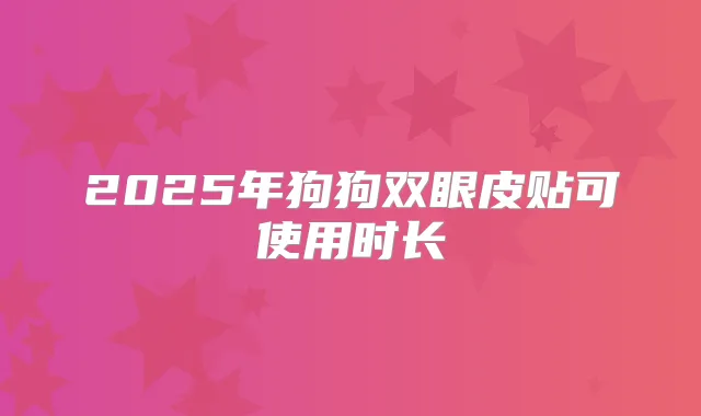 2025年狗狗双眼皮贴可使用时长