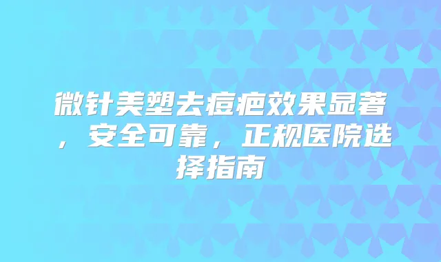 微针美塑去痘疤效果显著，安全可靠，正规医院选择指南