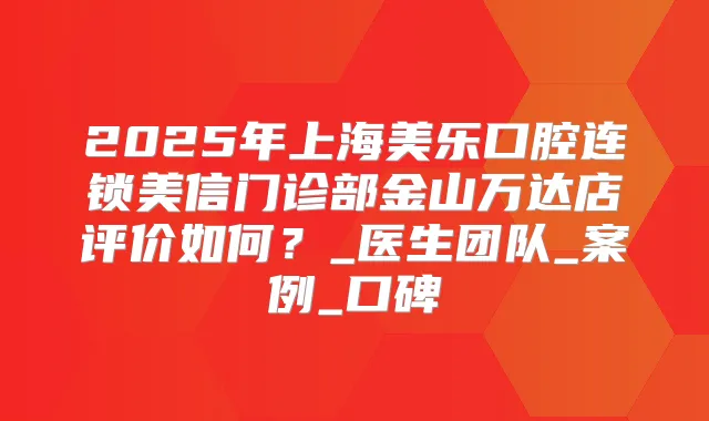 2025年上海美乐口腔连锁美信门诊部金山万达店评价如何？_医生团队_案例_口碑
