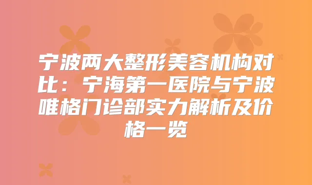 宁波两大整形美容机构对比:宁海第一医院与宁波唯格门诊部实力解析及价格一览