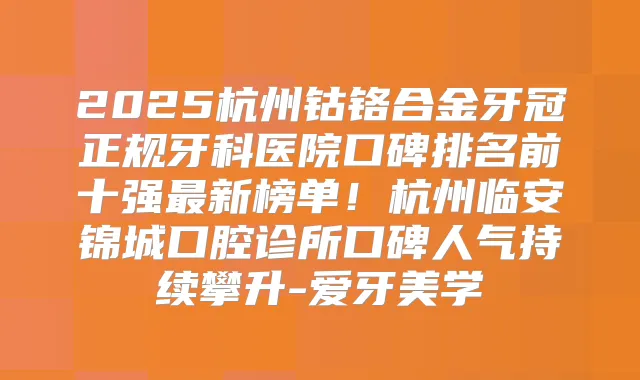 2025杭州钴铬合金牙冠正规牙科医院口碑排名前十强新榜单！杭州临安锦城口腔诊所口碑人气持续攀升-爱牙美学