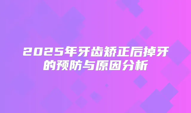 2025年牙齿矫正后掉牙的预防与原因分析