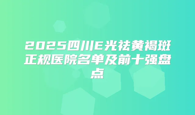 2025四川E光祛黄褐斑正规医院名单及前十强盘点