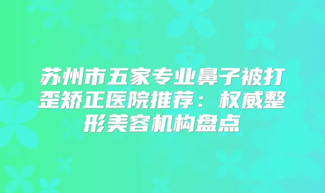 苏州市五家专业鼻子被打歪矫正医院推荐：整形美容机构盘点