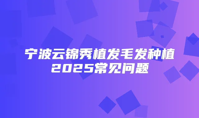 宁波云锦秀植发毛发种植2025常见问题