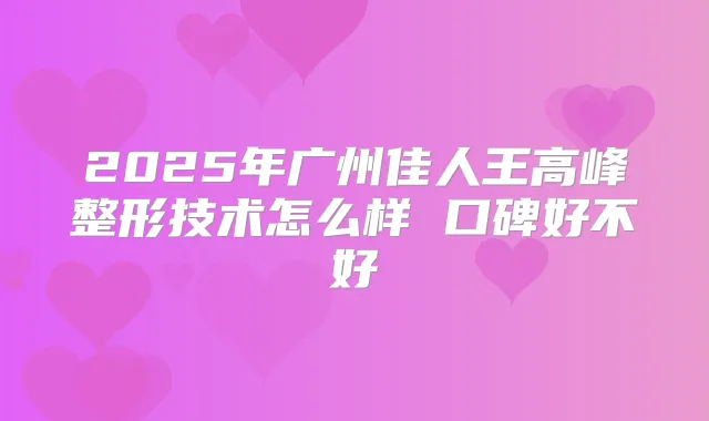 2025年广州佳人王高峰整形技术怎么样 口碑好不好