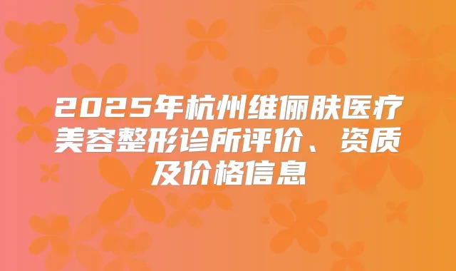 2025年杭州维俪肤医疗美容整形诊所评价、资质及价格信息