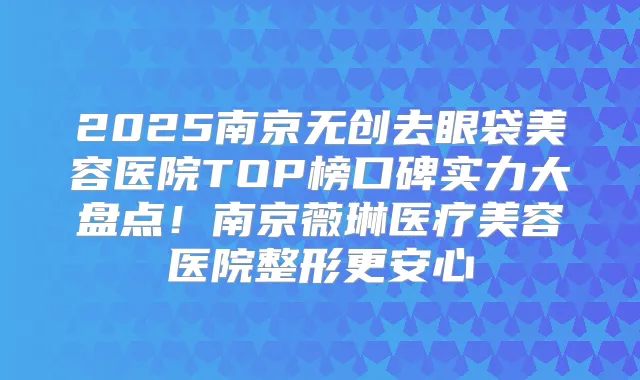 2025南京无创去眼袋美容医院TOP榜口碑实力大盘点!南京薇琳医疗美容医院整形更安心