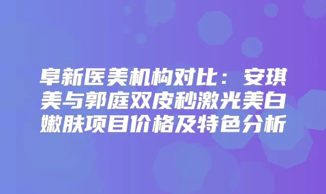 阜新医美机构对比：安琪美与郭庭双皮秒激光美白嫩肤项目价格及特色分析