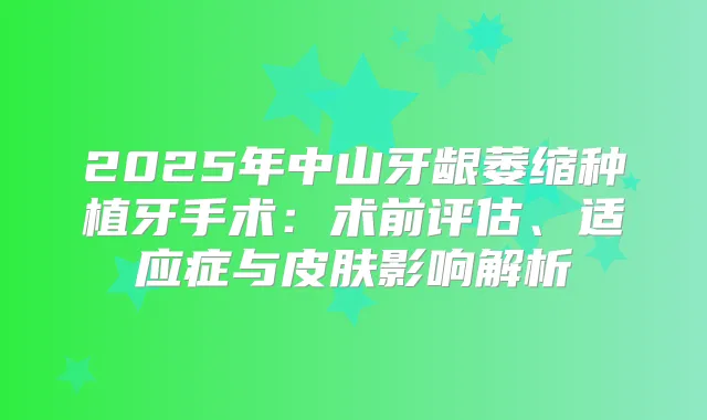 2025年中山牙龈萎缩种植牙手术：术前评估、适应症与皮肤影响解析