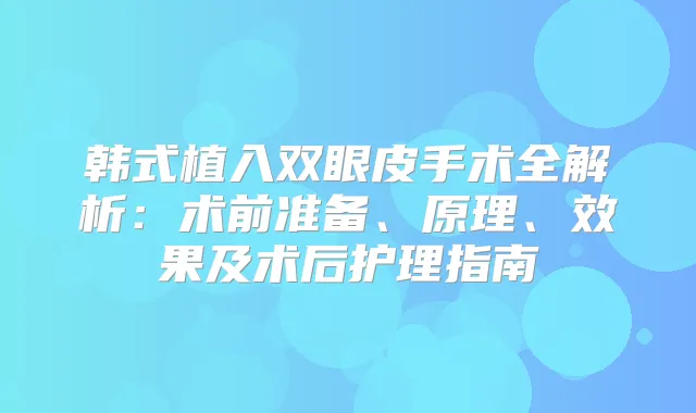 韩式植入双眼皮手术全解析：术前准备、原理、效果及术后护理指南