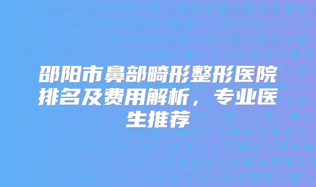 邵阳市鼻部畸形整形医院排名及费用解析,专业医生推荐