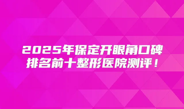 2025年保定开眼角口碑排名前十整形医院测评！