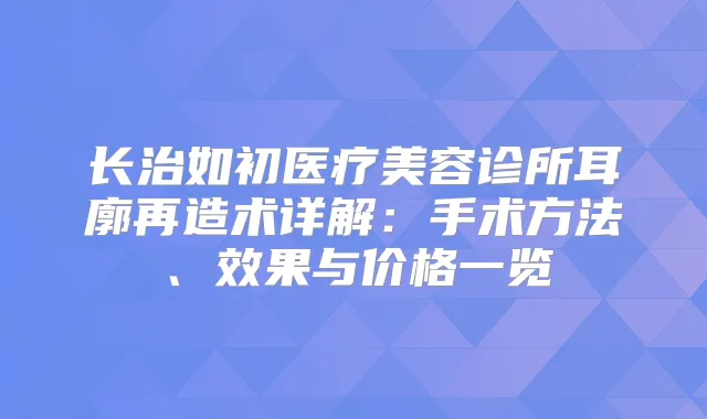长治如初医疗美容诊所耳廓再造术详解：手术方法、效果与价格一览