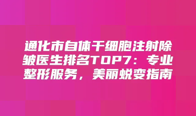 通化市自体干细胞注射除皱医生排名TOP7：专业整形服务，美丽蜕变指南