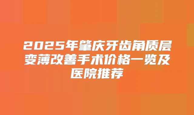 2025年肇庆牙齿角质层变薄手术价格一览及医院推荐