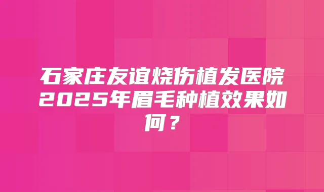 石家庄友谊烧伤植发医院2025年眉毛种植效果如何？