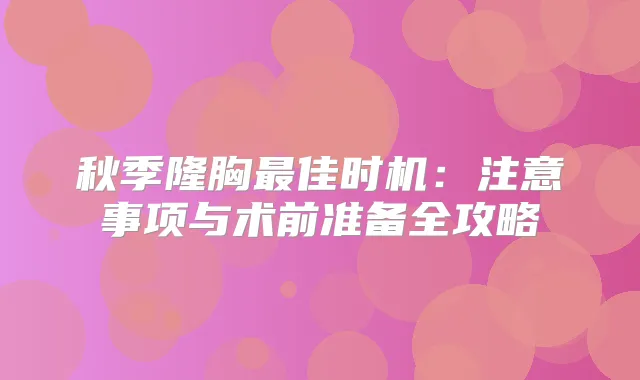 秋季隆胸佳时机：注意事项与术前准备全攻略