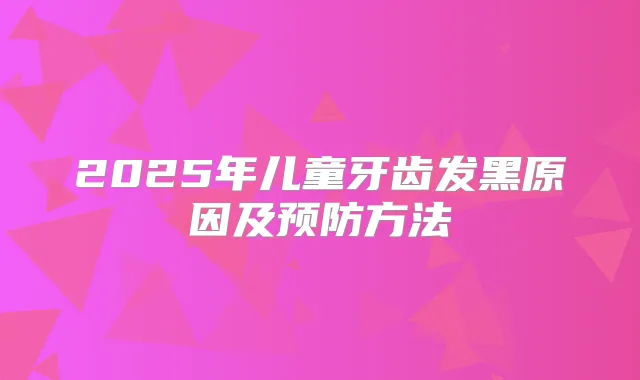 2025年儿童牙齿发黑原因及预防方法