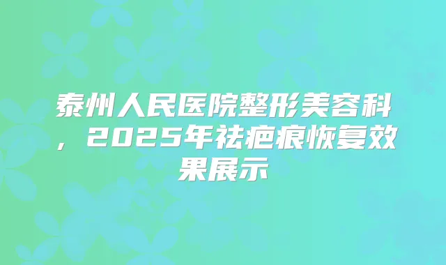泰州人民医院整形美容科，2025年祛疤痕恢复效果展示
