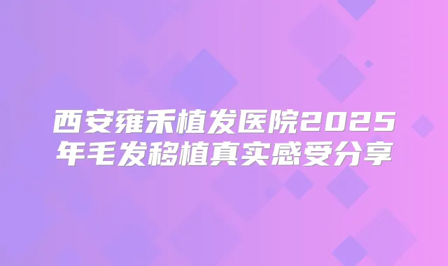 西安雍禾植发医院2025年毛发移植真实感受分享