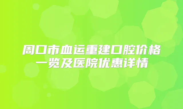 周口市血运重建口腔价格一览及医院优惠详情