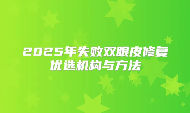 2025年失败双眼皮修复优选机构与方法