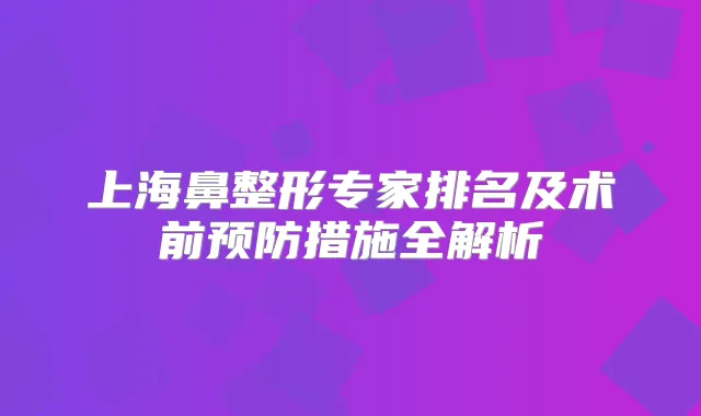 上海鼻整形专家排名及术前预防措施全解析