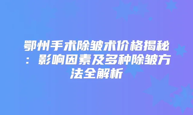 鄂州手术除皱术价格揭秘：影响因素及多种除皱方法全解析