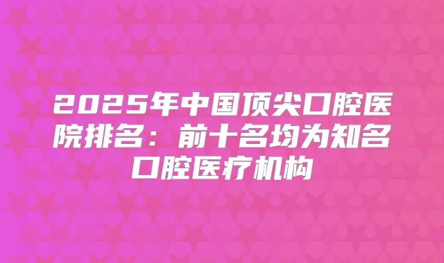 2025年中国口腔医院排名：前十名均为知名口腔医疗机构