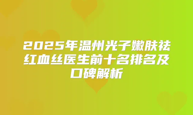 2025年温州光子嫩肤祛红血丝医生前十名排名及口碑解析