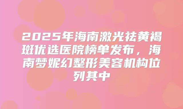 2025年海南激光祛黄褐斑优选医院榜单发布，海南梦妮幻整形美容机构位列其中