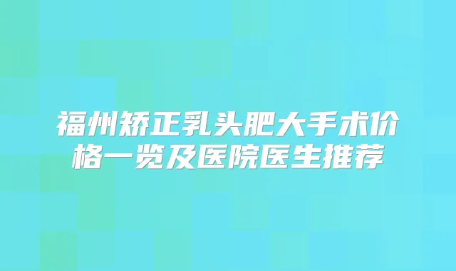 福州矫正乳头肥大手术价格一览及医院医生推荐