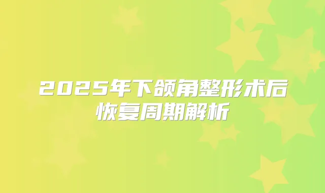 2025年下颌角整形术后恢复周期解析