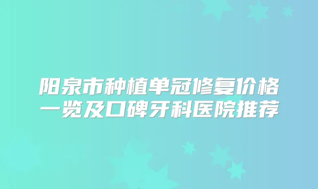 阳泉市种植单冠修复价格一览及口碑牙科医院推荐