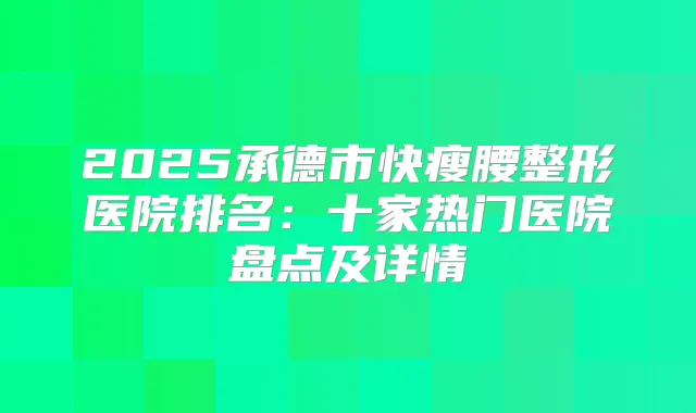 2025承德市快瘦腰整形医院排名：十家热门医院盘点及详情