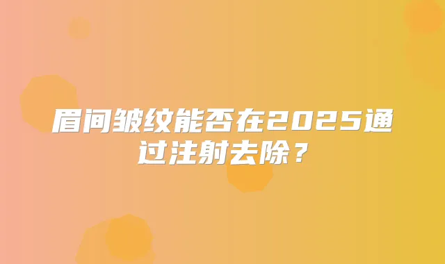 眉间皱纹能否在2025通过注射去除？