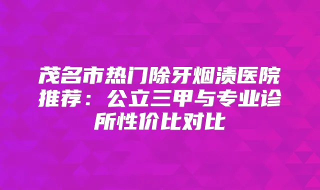 茂名市热门除牙烟渍医院推荐:公立三甲与专业诊所性价比对比